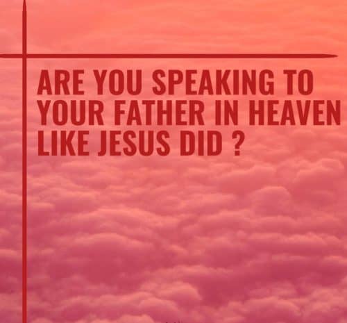 ARE YOU SPEAKING TO YOUR FATHER IN HEAVEN LIKE JESUS DID ?