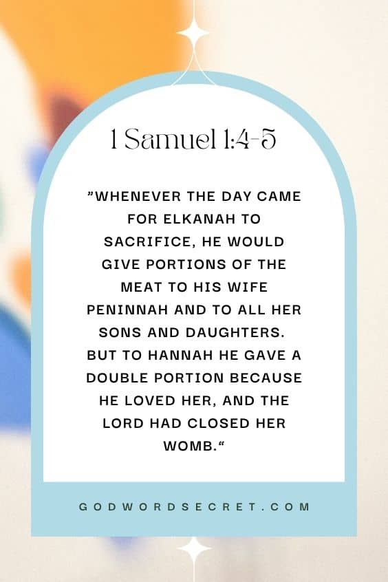 Samuel 1:4-5 Whenever the day came for Elkanah to sacrifice, he would give portions of the meat to his wife Peninnah and to all her sons and daughters. 5 But to Hannah he gave a double portion because he loved her, and the Lord had closed her womb.)