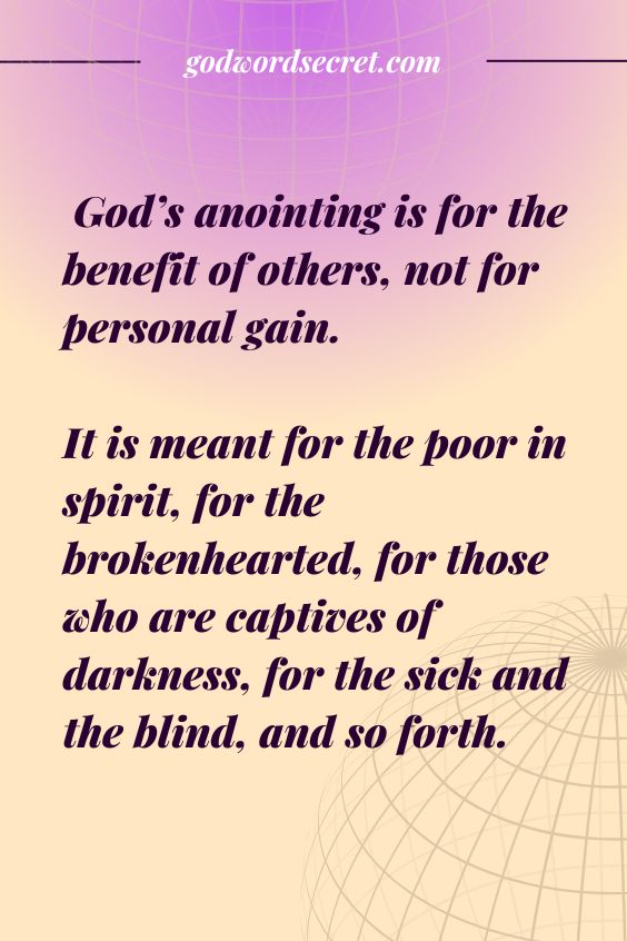 God’s anointing is for the benefit of others, not for personal gain. It is meant for the poor in spirit, for the brokenhearted, for those who are captives of darkness, for the sick and the blind, and so forth.