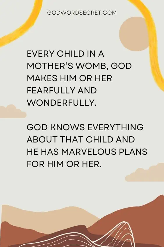 every child in a mother’s womb, God makes him or her fearfully and wonderfully. God knows everything about that child and He has marvelous plans for him or her.