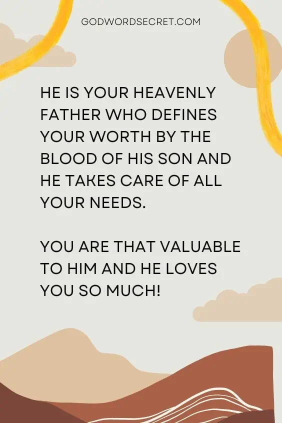 He is your Heavenly Father who defines your worth by the blood of His Son and He takes care of all your needs. You are that valuable to Him and He loves you so much!