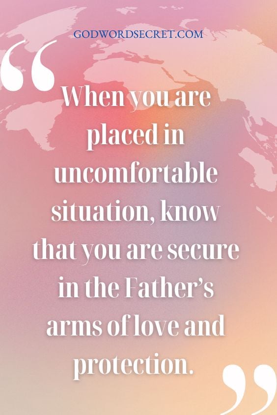When you are placed in uncomfortable situation, know that you are secure in the Father’s arms of love and protection