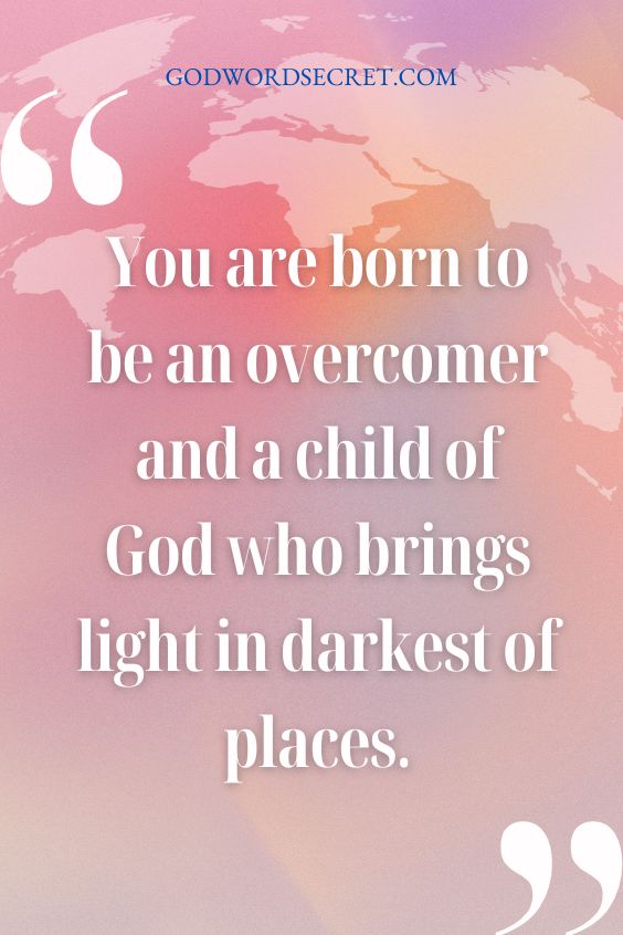 You are born to be an overcomer and a child of God who brings light in darkest of places.