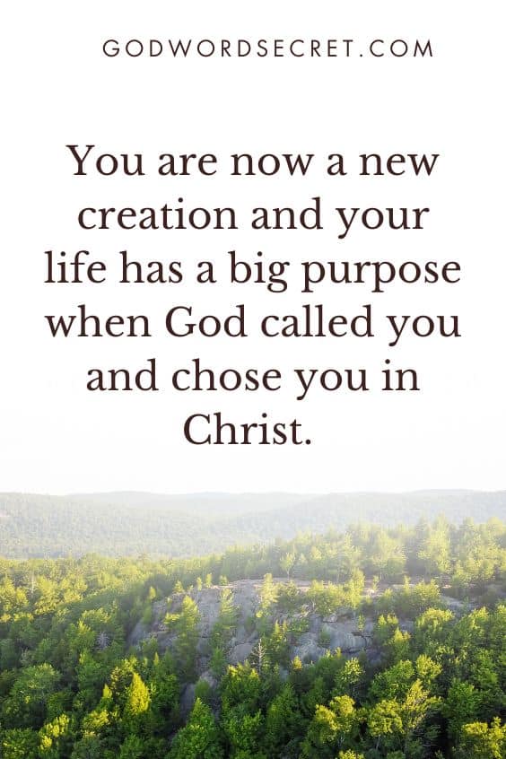 You are now a new creation and your life has a big purpose when God called you and chose you in Christ