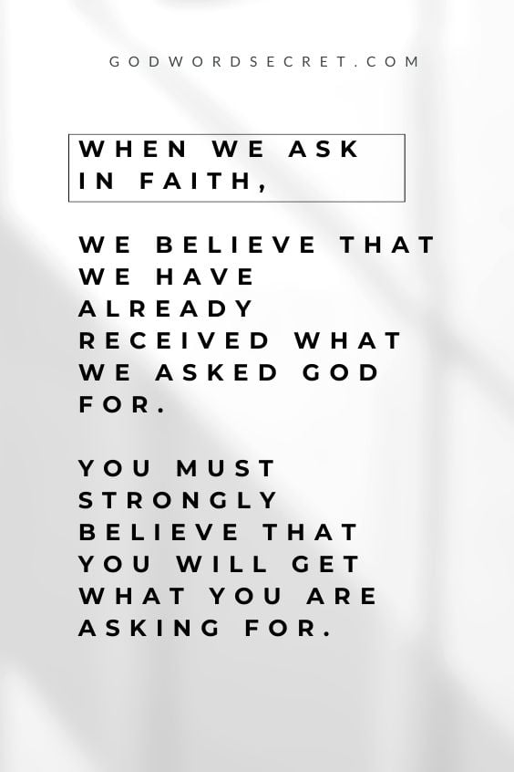 When we ask in faith, we believe that we have already received what we asked God for. You must strongly believe that you will get what you are asking for.