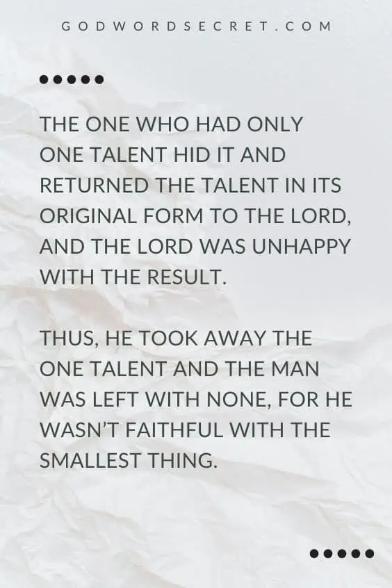 The one who had only one talent hid it and returned the talent in its original form to the LORD, and the LORD was unhappy with the result. Thus, He took away the one talent and the man was left with none, for he wasn’t faithful with the smallest thing.