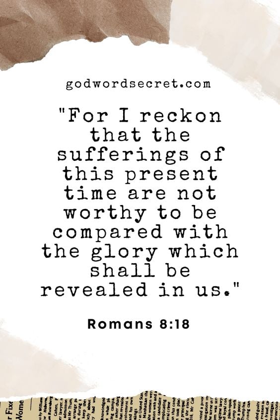  For I reckon that the sufferings of this present time are not worthy to be compared with the glory which shall be revealed in us