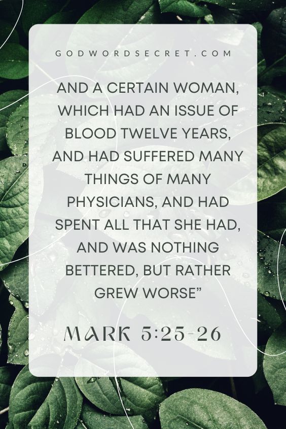 And a certain woman, which had an issue of blood twelve years, And had suffered many things of many physicians, and had spent all that she had, and was nothing bettered, but rather grew worse