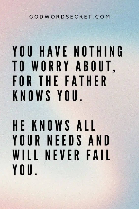 You have nothing to worry about, for the Father knows you. He knows all your needs and will never fail you.