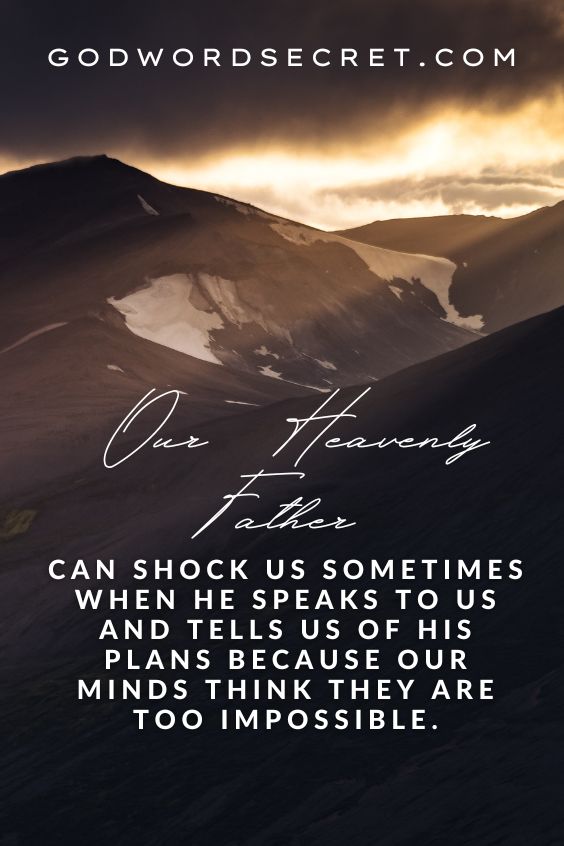 Our Heavenly Father can shock us sometimes when He speaks to us and tells us of His plans because our minds think they are too impossible.
