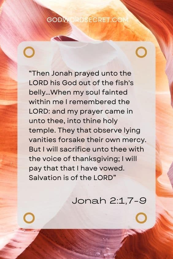 Then Jonah prayed unto the LORD his God out of the fish's belly…When my soul fainted within me I remembered the LORD: and my prayer came in unto thee, into thine holy temple. They that observe lying vanities forsake their own mercy. But I will sacrifice unto thee with the voice of thanksgiving; I will pay that that I have vowed. Salvation is of the LORD