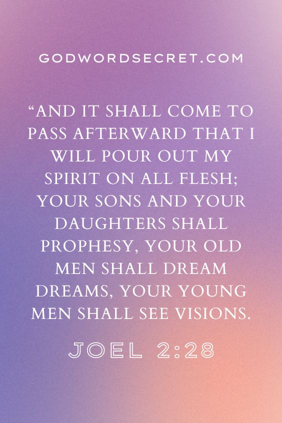 Joel 2:28 “And it shall come to pass afterward That I will pour out My Spirit on all flesh; Your sons and your daughters shall prophesy, Your old men shall dream dreams, Your young men shall see visions.