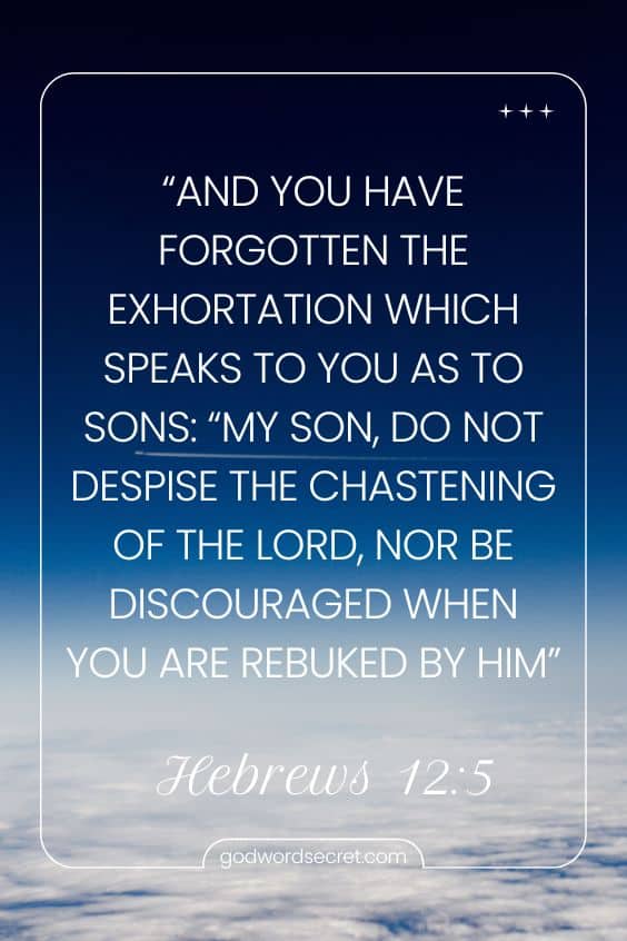 And you have forgotten the exhortation which speaks to you as to sons: “My son, do not despise the chastening of the Lord, Nor be discouraged when you are rebuked by Him;