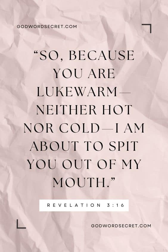 Revelation 3:16 So, because you are lukewarm—neither hot nor cold—I am about to spit you out of my mouth.