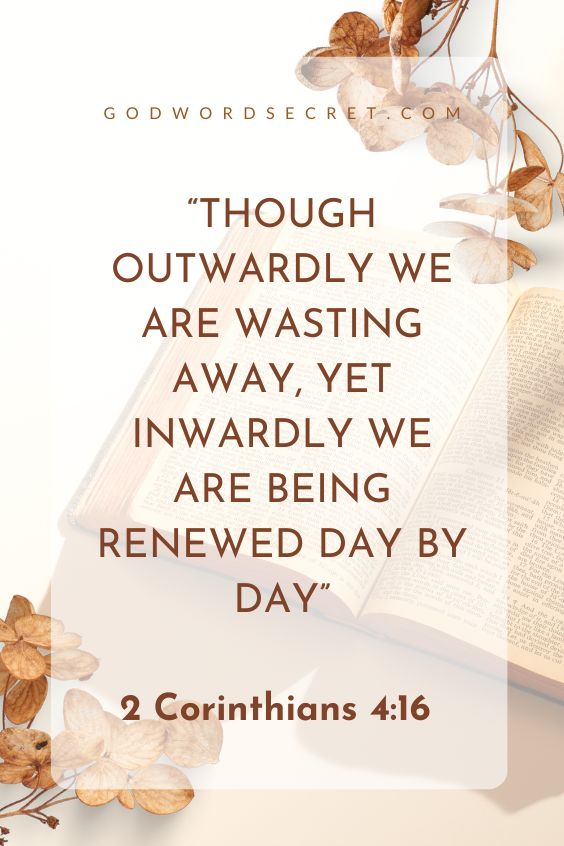 Though outwardly we are wasting away, yet inwardly we are being renewed day by day”. 