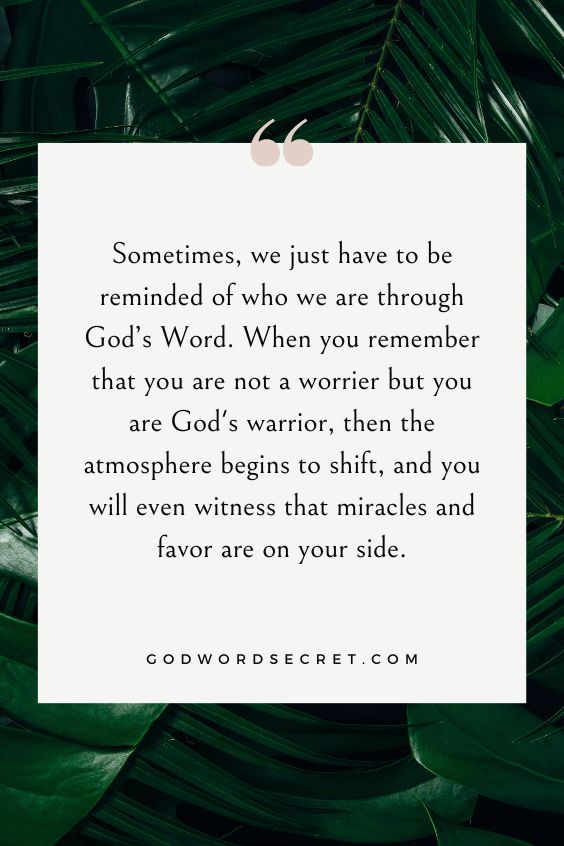 Sometimes, we just have to be reminded of who we are through God’s Word. When you remember that you are not a worrier but you are God's warrior, then the atmosphere begins to shift, and you will even witness that miracles and favor are on your side.