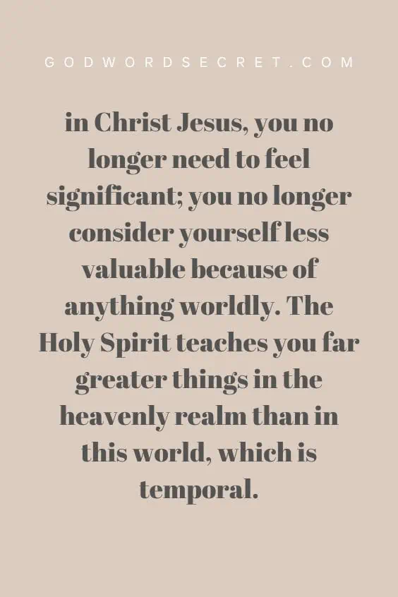 in Christ Jesus, you no longer need to feel significant; you no longer consider yourself less valuable because of anything worldly. The Holy Spirit teaches you far greater things in the heavenly realm than in this world, which is temporal.