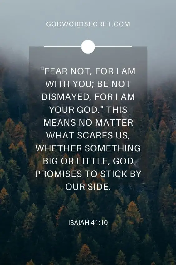 Fear not, for I am with you; be not dismayed, for I am your God." This means no matter what scares us, whether something big or little, God promises to stick by our side