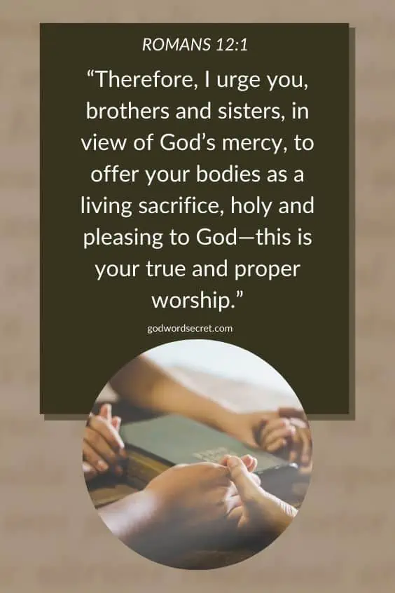 says Therefore, I urge you, brothers and sisters, in view of God’s mercy, to offer your bodies as a living sacrifice, holy and pleasing to God—this is your true and proper worship