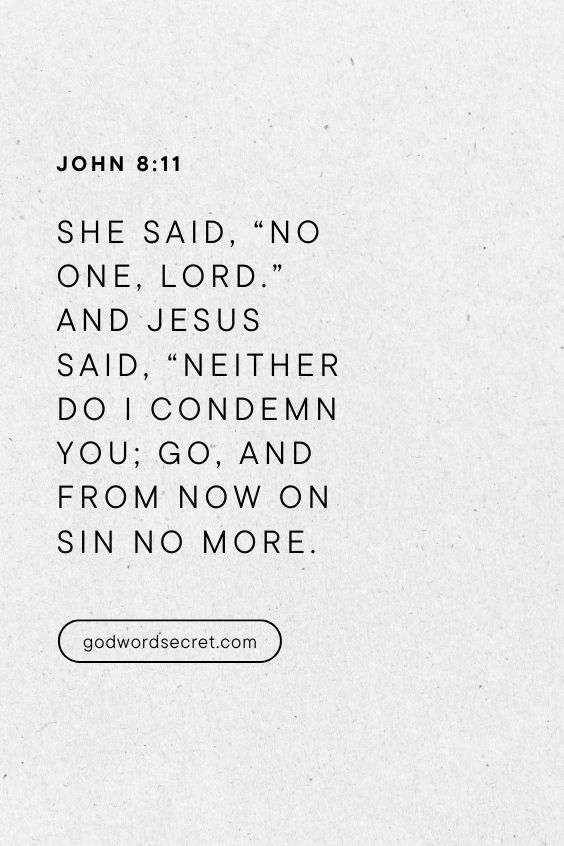 She said, “No one, Lord.” And Jesus said, “Neither do I condemn you; go, and from now on sin no more.), 