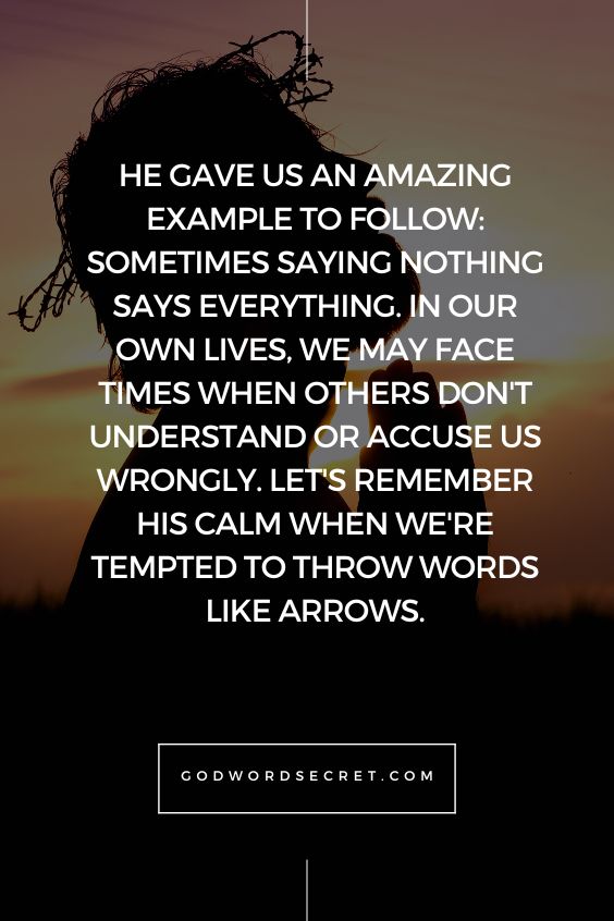 He gave us an amazing example to follow: Sometimes saying nothing says everything. In our own lives, we may face times when others don't understand or accuse us wrongly. Let's remember His calm when we're tempted to throw words like arrows.