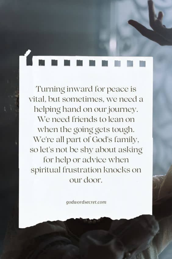 Turning inward for peace is vital, but sometimes, we need a helping hand on our journey. We need friends to lean on when the going gets tough. We're all part of God's family, so let's not be shy about asking for help or advice when spiritual frustration knocks on our door.