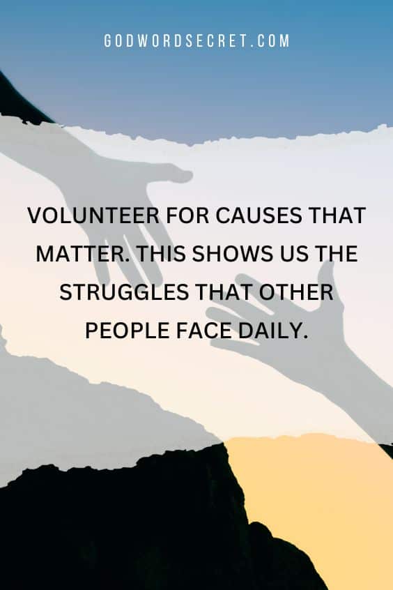 Volunteer for causes that matter. This shows us the struggles that other people face daily.