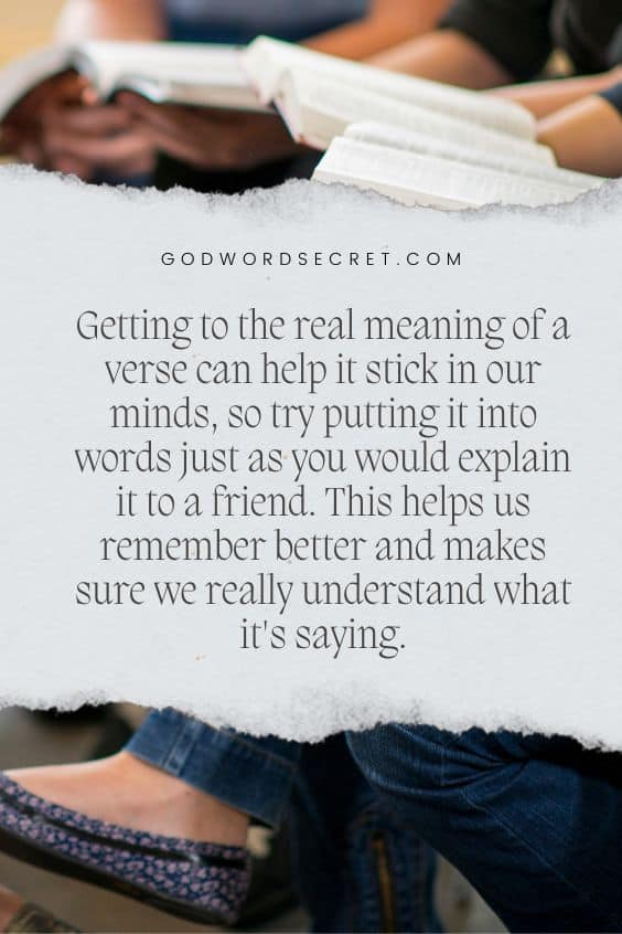 Getting to the real meaning of a verse can help it stick in our minds, so try putting it into words just as you would explain it to a friend. This helps us remember better and makes sure we really understand what it's saying.