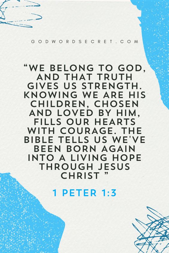 We belong to God, and that truth gives us strength. Knowing we are His children, chosen and loved by Him, fills our hearts with courage. The Bible tells us we've been born again into a living hope through Jesus Christ (1 Peter 1:3).