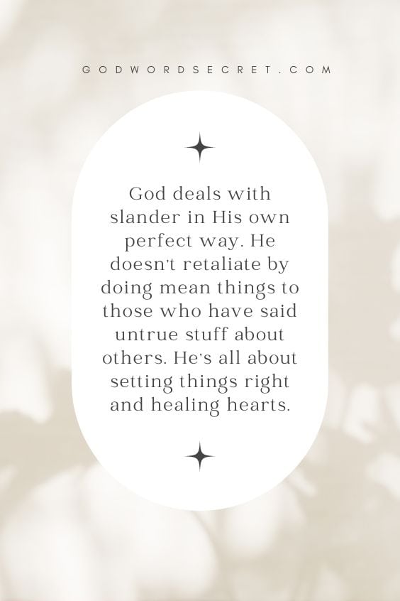 God deals with slander in His own perfect way. He doesn't retaliate by doing mean things to those who have said untrue stuff about others. He's all about setting things right and healing hearts. 
