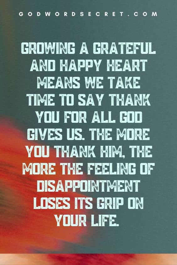 Growing a grateful and happy heart means we take time to say thank you for all God gives us. The more you thank Him, the more the feeling of disappointment loses its grip on your life.