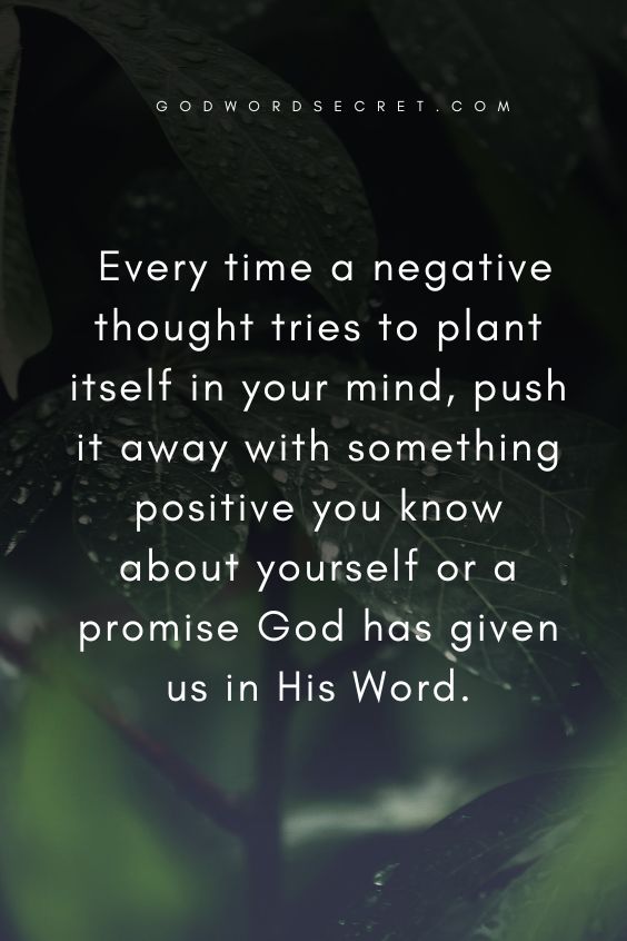Every time a negative thought tries to plant itself in your mind, push it away with something positive you know about yourself or a promise God has given us in His Word.
