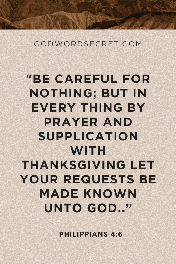 Be careful for nothing; but in every thing by prayer and supplication with thanksgiving let your requests be made known unto God..