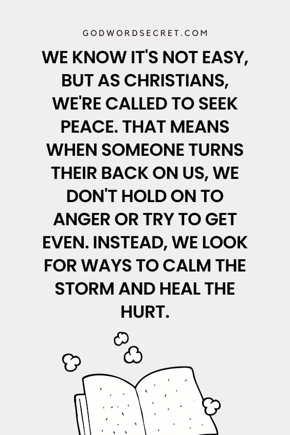 We know it's not easy, but as Christians, we're called to seek peace. That means when someone turns their back on us, we don't hold on to anger or try to get even. Instead, we look for ways to calm the storm and heal the hurt.