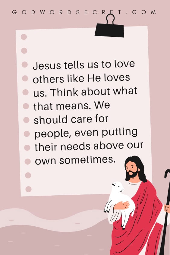 Jesus tells us to love others like He loves us. Think about what that means. We should care for people, even putting their needs above our own sometimes. 