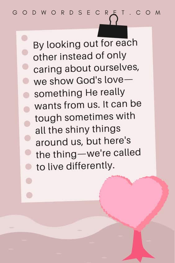 By looking out for each other instead of only caring about ourselves, we show God's love—something He really wants from us. It can be tough sometimes with all the shiny things around us, but here's the thing—we're called to live differently.