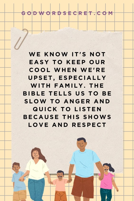 We know it's not easy to keep our cool when we're upset, especially with family. The Bible tells us to be slow to anger and quick to listen because this shows love and respect 