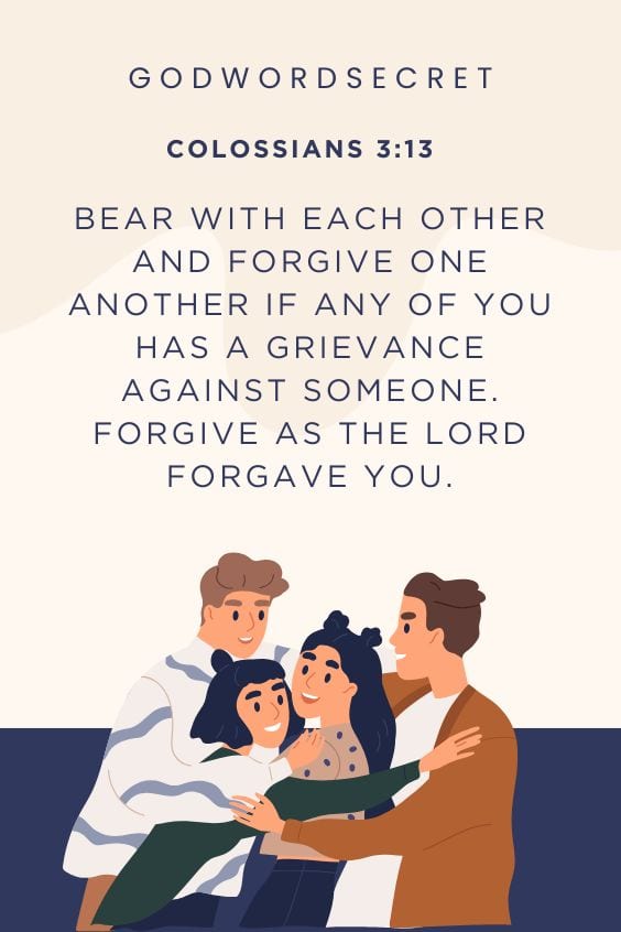 Bear with each other and forgive one another if any of you has a grievance against someone. Forgive as the Lord forgave you.