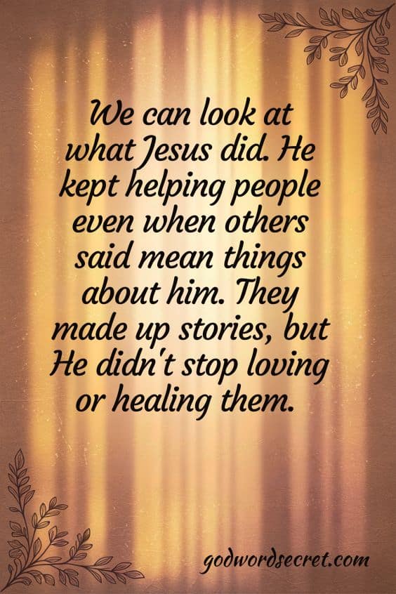 We can look at what Jesus did. He kept helping people even when others said mean things about him. They made up stories, but He didn't stop loving or healing them. 