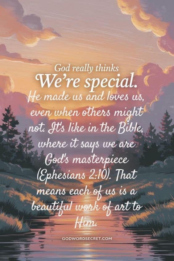 God really thinks we're special. He made us and loves us, even when others might not. It's like in the Bible, where it says we are God's masterpiece (Ephesians 2:10). That means each of us is a beautiful work of art to Him.