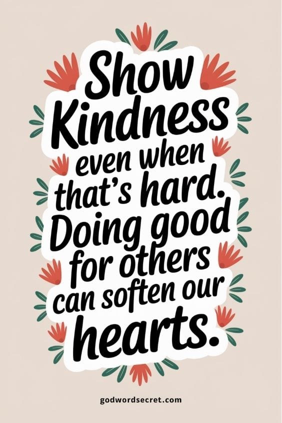 Show kindness even when that's hard. Doing good for others can soften our hearts.