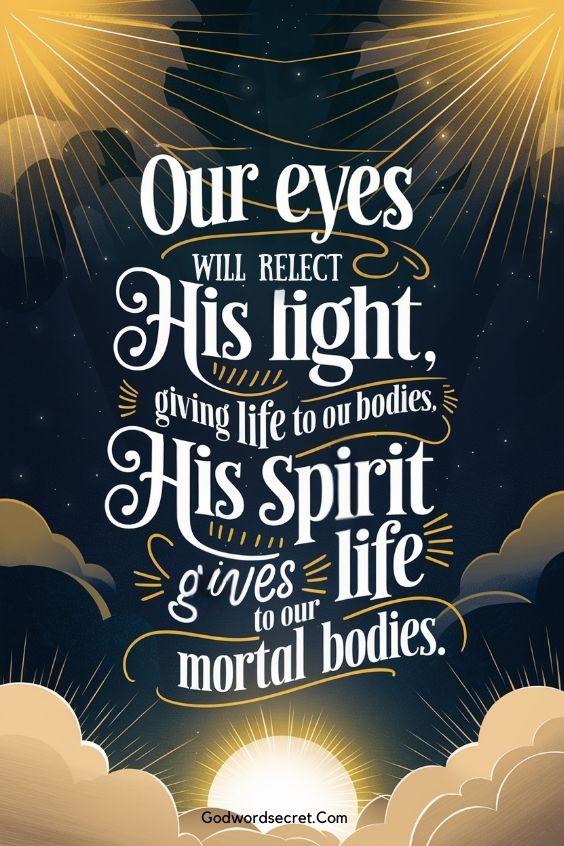 our eyes will reflect His light, giving life to our bodies. His Spirit gives life to our mortal bodies.