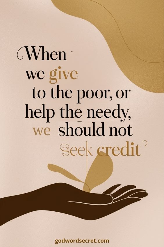 When we give to the poor or help the needy, we should not seek credit.